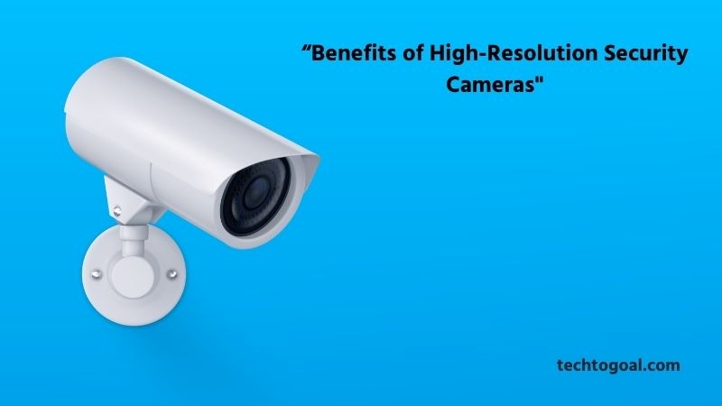 Benefits of High-Resolution Security Cameras
